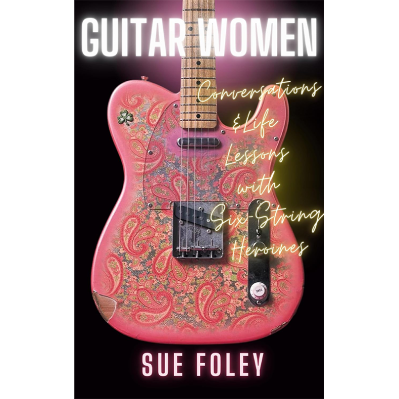SPILL BOOK REVIEW: SUE FOLEY – GUITAR WOMEN: CONVERSATIONS & LIFE LESSONS WITH SIX-STRING HEROINES Sue Foley